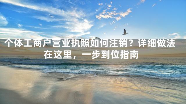 个体工商户营业执照如何注销？详细做法在这里，一步到位指南