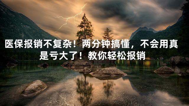 医保报销不复杂！两分钟搞懂，不会用真是亏大了！教你轻松报销