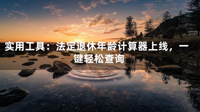 实用工具：法定退休年龄计算器上线，一键轻松查询