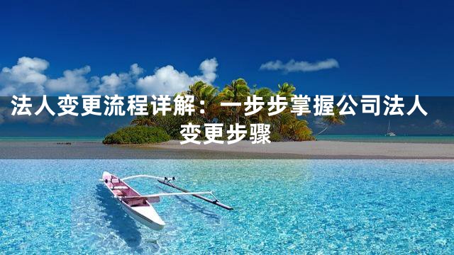 法人变更流程详解：一步步掌握公司法人变更步骤