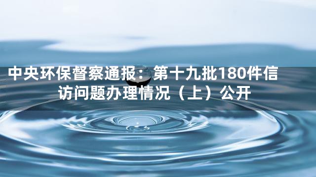 中央环保督察通报：第十九批180件信访问题办理情况（上）公开