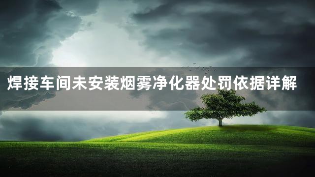 焊接车间未安装烟雾净化器处罚依据详解
