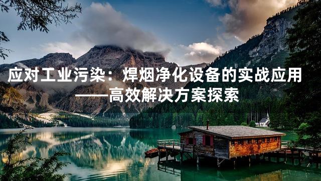 应对工业污染：焊烟净化设备的实战应用——高效解决方案探索
