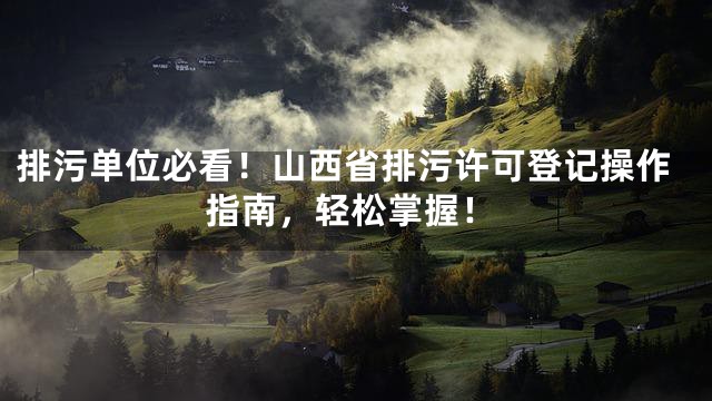 排污单位必看！山西省排污许可登记操作指南，轻松掌握！