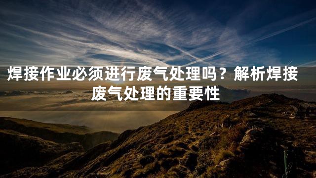 焊接作业必须进行废气处理吗？解析焊接废气处理的重要性