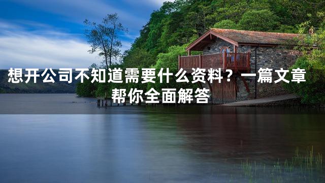 想开公司不知道需要什么资料？一篇文章帮你全面解答