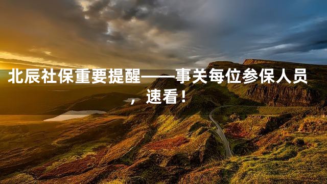 北辰社保重要提醒——事关每位参保人员，速看！