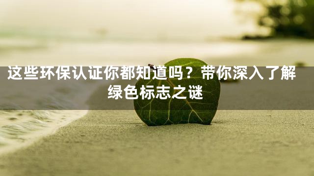 这些环保认证你都知道吗？带你深入了解绿色标志之谜