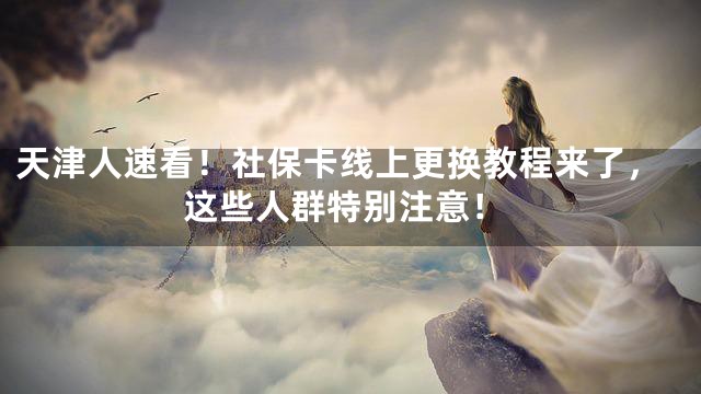 天津人速看！社保卡线上更换教程来了，这些人群特别注意！