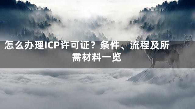 怎么办理ICP许可证？条件、流程及所需材料一览