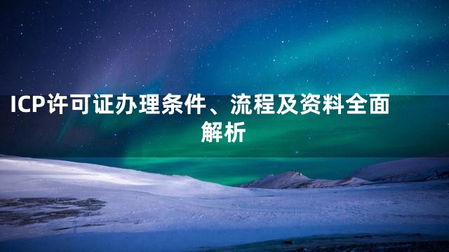 ICP许可证办理条件、流程及资料全面解析