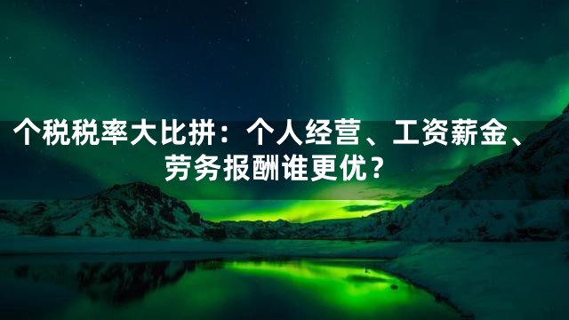 个税税率大比拼：个人经营、工资薪金、劳务报酬谁更优？