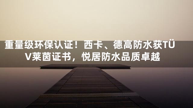 重量级环保认证！西卡、德高防水获TÜV莱茵证书，悦居防水品质卓越