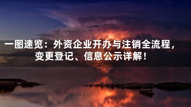 一图速览：外资企业开办与注销全流程，变更登记、信息公示详解！