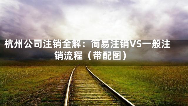 杭州公司注销全解：简易注销VS一般注销流程（带配图）