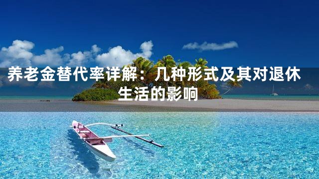 养老金替代率详解：几种形式及其对退休生活的影响