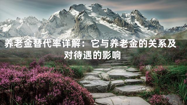 养老金替代率详解：它与养老金的关系及对待遇的影响