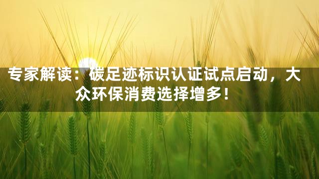 专家解读：碳足迹标识认证试点启动，大众环保消费选择增多！