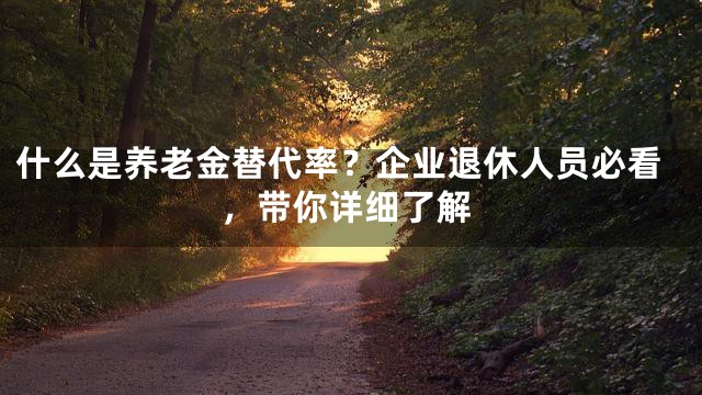 什么是养老金替代率？企业退休人员必看，带你详细了解