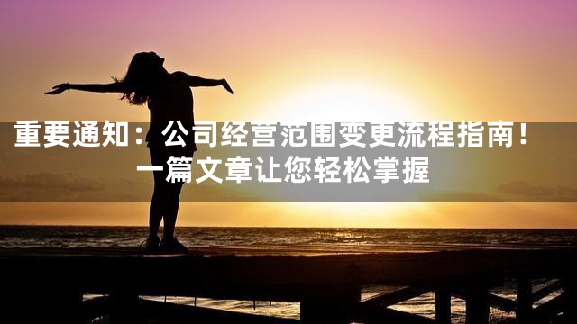 重要通知：公司经营范围变更流程指南！一篇文章让您轻松掌握