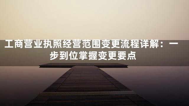 工商营业执照经营范围变更流程详解：一步到位掌握变更要点