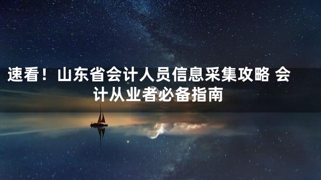 速看！山东省会计人员信息采集攻略 会计从业者必备指南
