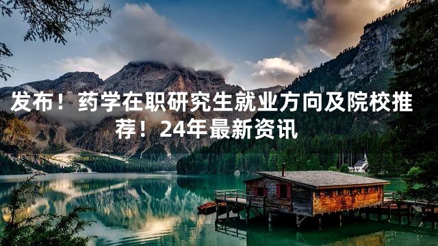 发布！药学在职研究生就业方向及院校推荐！24年最新资讯