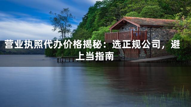 营业执照代办价格揭秘：选正规公司，避上当指南