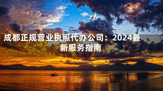 成都正规营业执照代办公司：2024最新服务指南