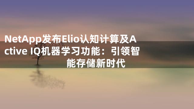 NetApp发布Elio认知计算及Active IQ机器学习功能：引领智能存储新时代