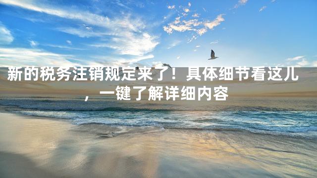 新的税务注销规定来了！具体细节看这儿，一键了解详细内容