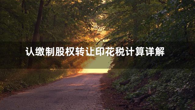 认缴制股权转让印花税计算详解