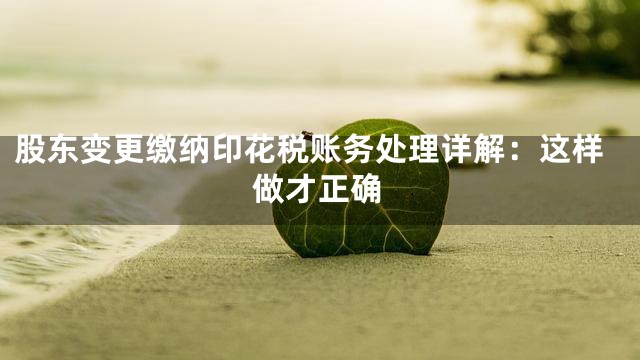 股东变更缴纳印花税账务处理详解：这样做才正确
