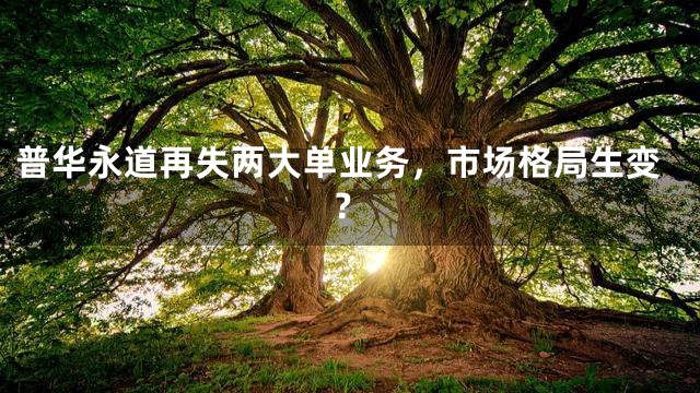 普华永道再失两大单业务，市场格局生变？