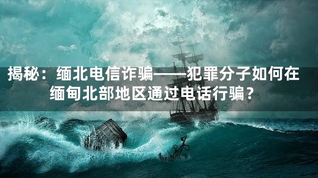 揭秘：缅北电信诈骗——犯罪分子如何在缅甸北部地区通过电话行骗？