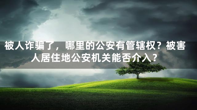 被人诈骗了，哪里的公安有管辖权？被害人居住地公安机关能否介入？