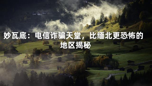 妙瓦底：电信诈骗天堂，比缅北更恐怖的地区揭秘