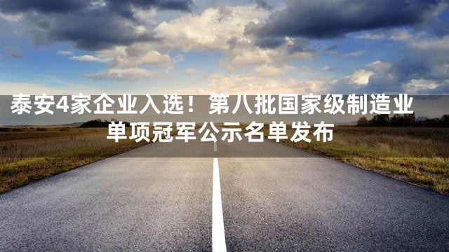 泰安4家企业入选！第八批国家级制造业单项冠军公示名单发布