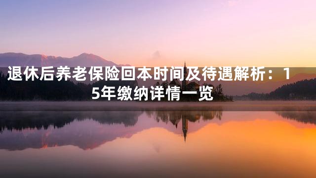 退休后养老保险回本时间及待遇解析：15年缴纳详情一览