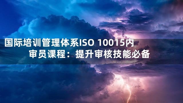 国际培训管理体系ISO 10015内审员课程：提升审核技能必备