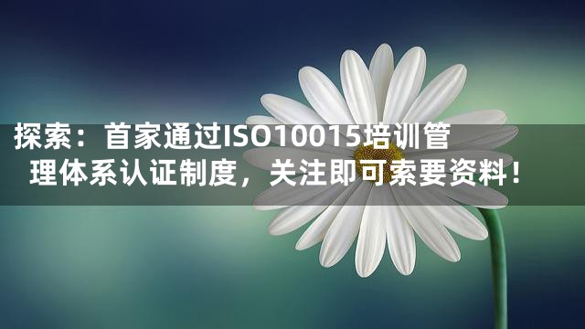 探索：首家通过ISO10015培训管理体系认证制度，关注即可索要资料！