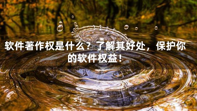 软件著作权是什么？了解其好处，保护你的软件权益！