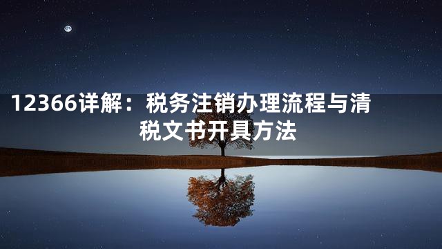 12366详解：税务注销办理流程与清税文书开具方法
