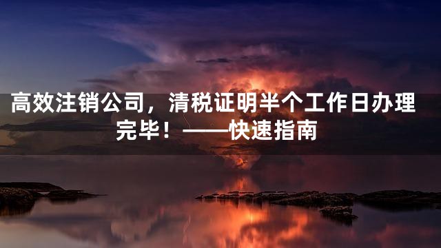 高效注销公司，清税证明半个工作日办理完毕！——快速指南