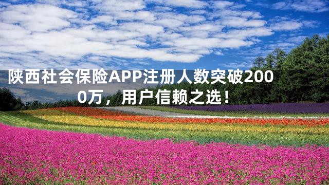 陕西社会保险APP注册人数突破2000万，用户信赖之选！