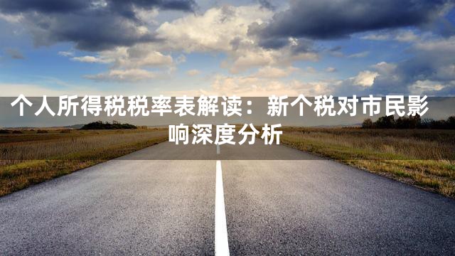 个人所得税税率表解读：新个税对市民影响深度分析
