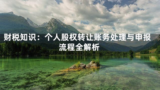 财税知识：个人股权转让账务处理与申报流程全解析