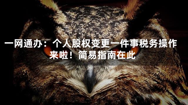 一网通办：个人股权变更一件事税务操作来啦！简易指南在此