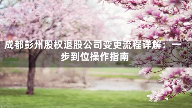 成都彭州股权退股公司变更流程详解：一步到位操作指南
