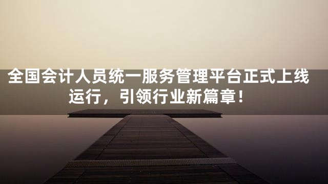 全国会计人员统一服务管理平台正式上线运行，引领行业新篇章！